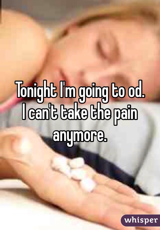 Tonight I'm going to od. 
I can't take the pain anymore. 