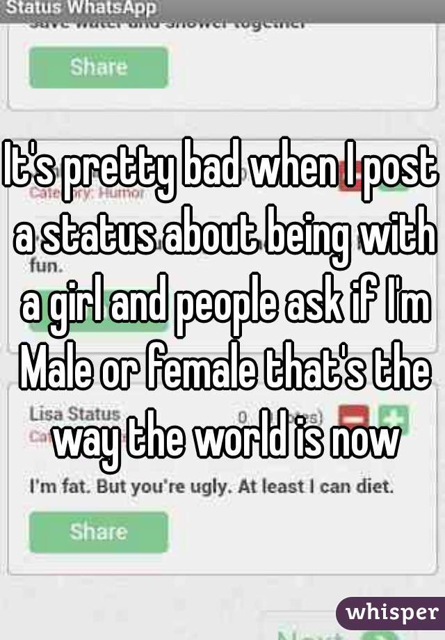 It's pretty bad when I post a status about being with a girl and people ask if I'm Male or female that's the way the world is now