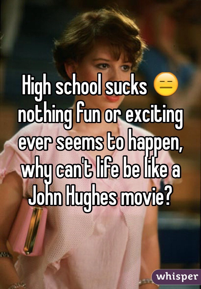 High school sucks 😑 nothing fun or exciting ever seems to happen, why can't life be like a John Hughes movie?