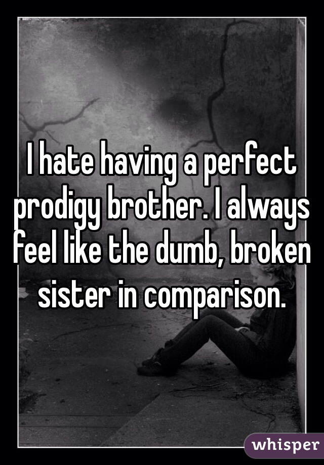 I hate having a perfect prodigy brother. I always feel like the dumb, broken sister in comparison.  