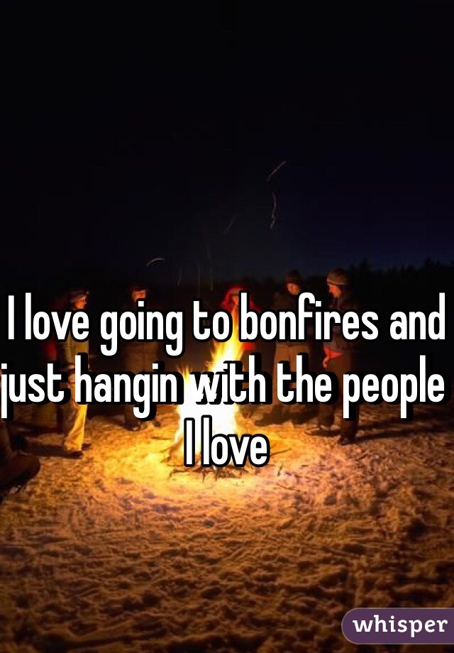 I love going to bonfires and just hangin with the people I love