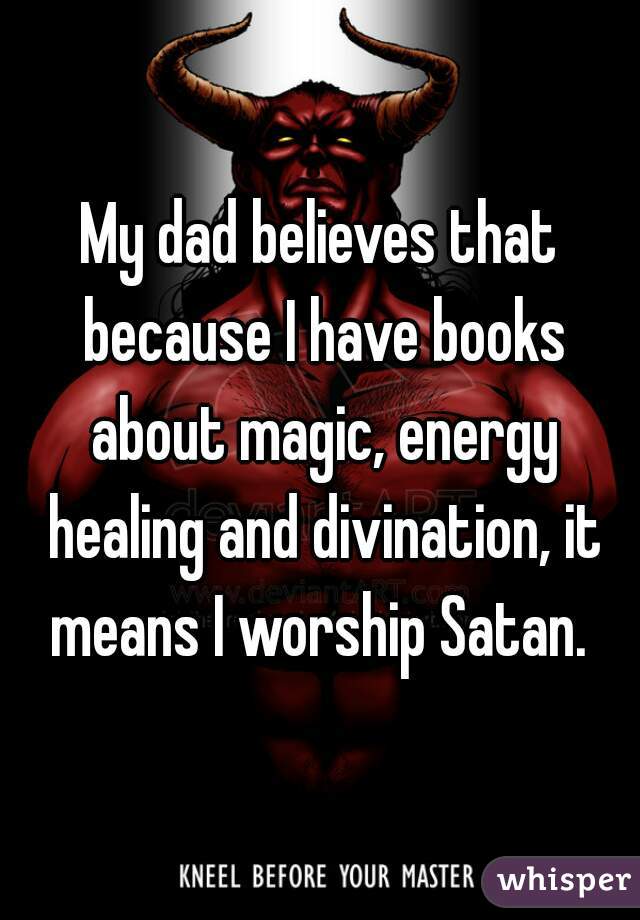 My dad believes that because I have books about magic, energy healing and divination, it means I worship Satan. 