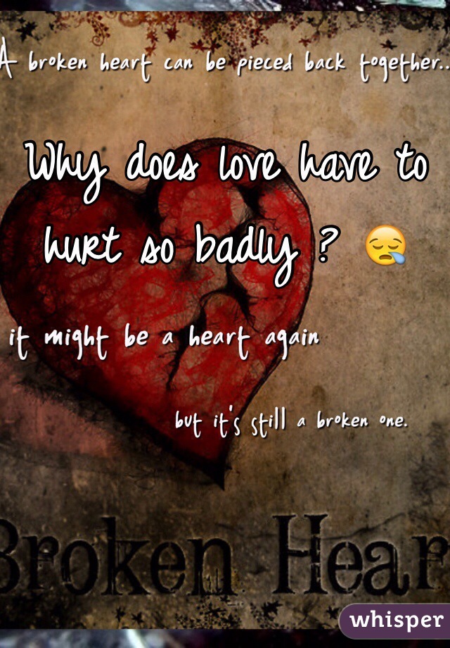 Why does love have to hurt so badly ? 😪