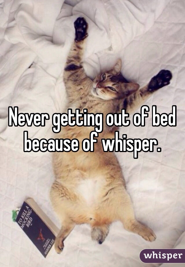 Never getting out of bed because of whisper.