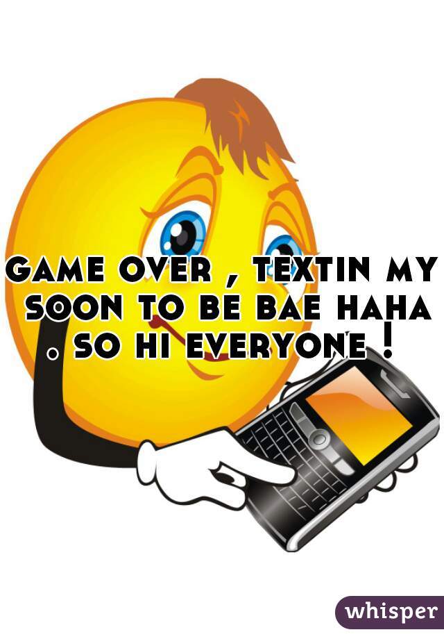 game over , textin my soon to be bae haha . so hi everyone ! 