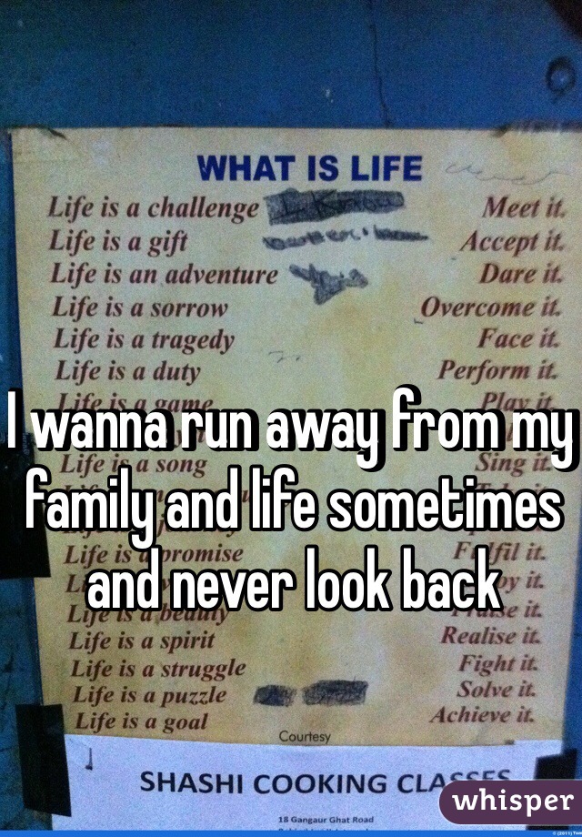 I wanna run away from my family and life sometimes and never look back 