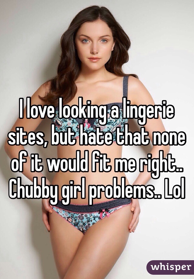 
I love looking a lingerie sites, but hate that none of it would fit me right.. Chubby girl problems.. Lol