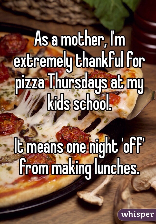 As a mother, I'm extremely thankful for pizza Thursdays at my kids school. 

It means one night 'off' from making lunches. 