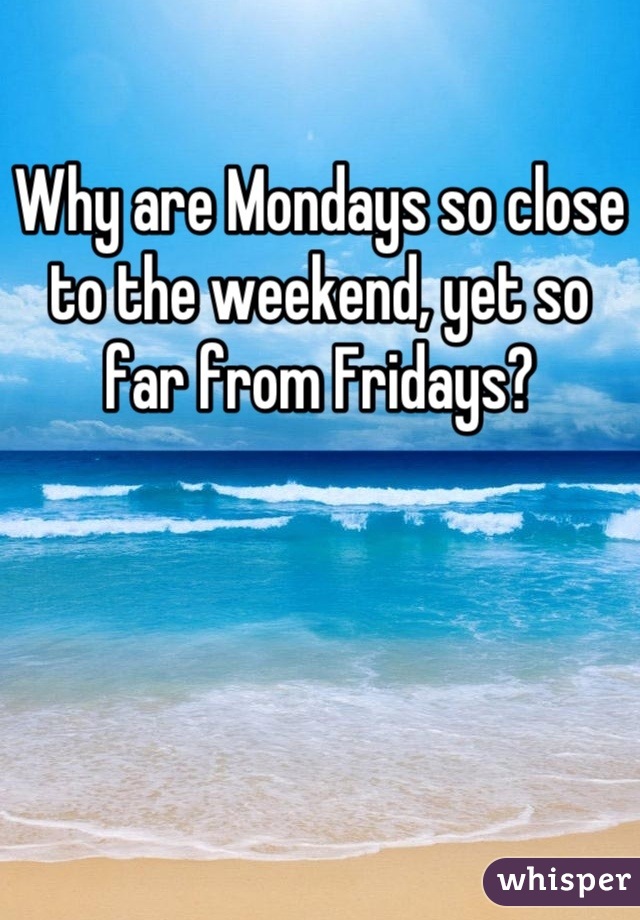 Why are Mondays so close to the weekend, yet so far from Fridays?