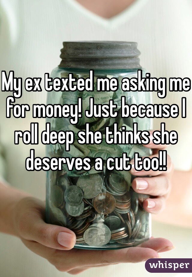 My ex texted me asking me for money! Just because I roll deep she thinks she deserves a cut too!! 