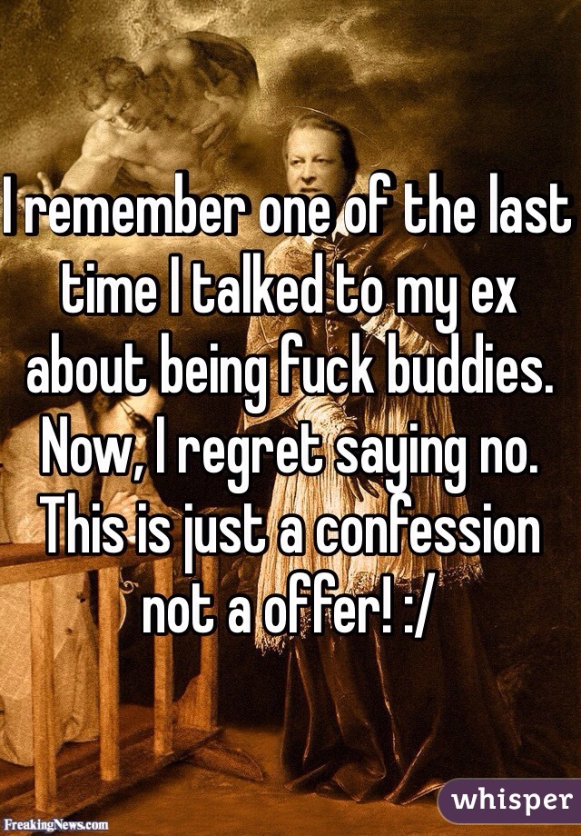 I remember one of the last time I talked to my ex about being fuck buddies. Now, I regret saying no. This is just a confession not a offer! :/