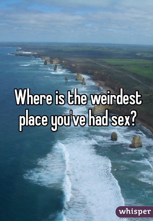 Where is the weirdest place you've had sex?
