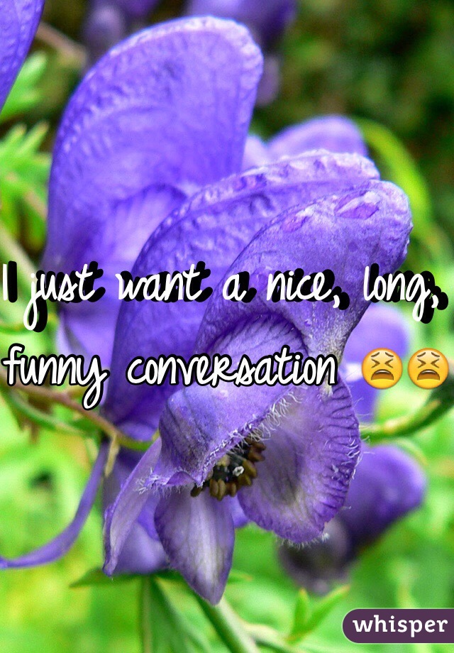 I just want a nice, long, funny conversation 😫😫