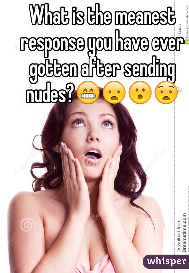 What is the meanest response you have ever gotten after sending nudes?😁😦😮😧