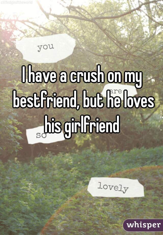 I have a crush on my bestfriend, but he loves his girlfriend 