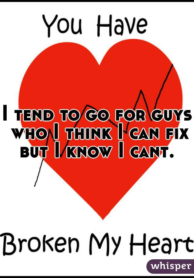 I tend to go for guys who I think I can fix but I know I cant. 