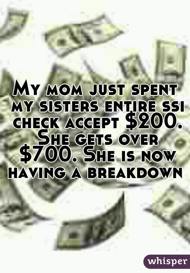 My mom just spent my sisters entire ssi check accept $200. She gets over $700. She is now having a breakdown 