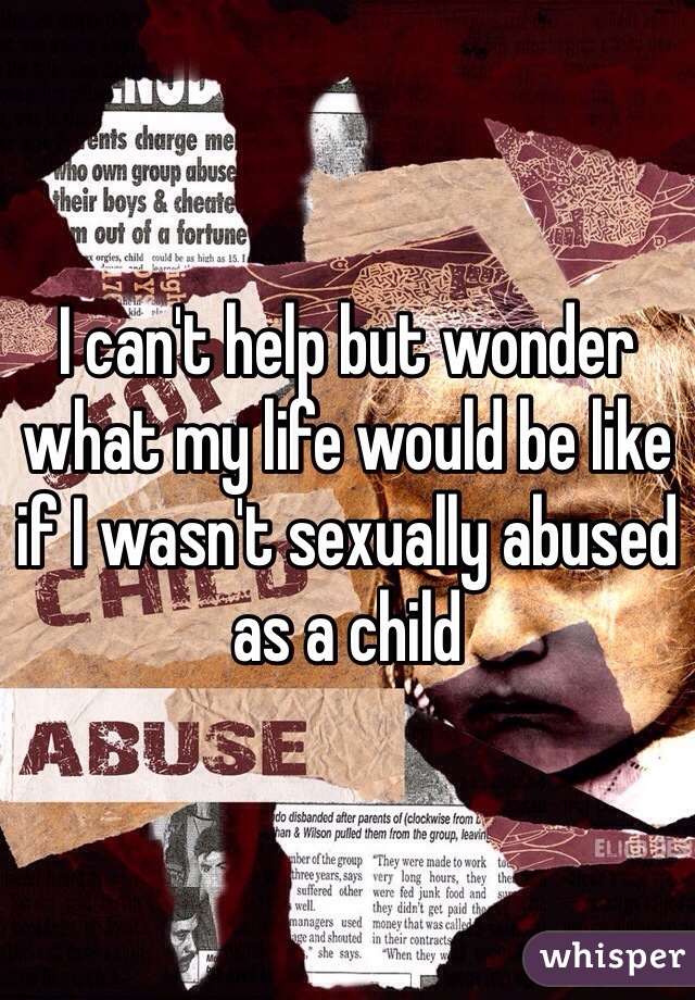 I can't help but wonder what my life would be like if I wasn't sexually abused as a child