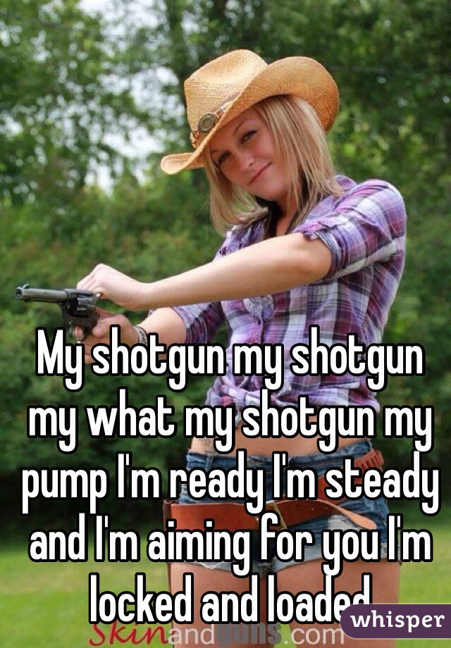My shotgun my shotgun my what my shotgun my pump I'm ready I'm steady and I'm aiming for you I'm locked and loaded 