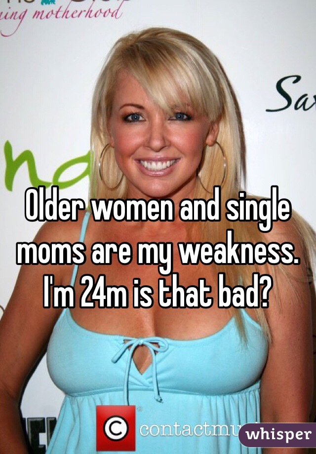 Older women and single moms are my weakness. I'm 24m is that bad? 
