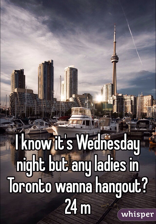 I know it's Wednesday night but any ladies in Toronto wanna hangout? 24 m