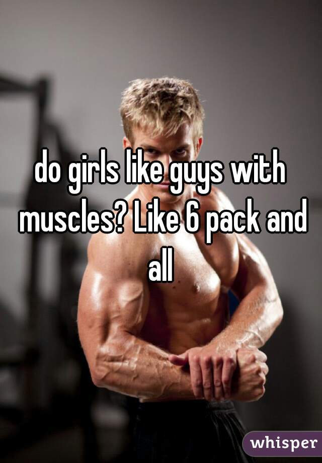 do girls like guys with muscles? Like 6 pack and all 