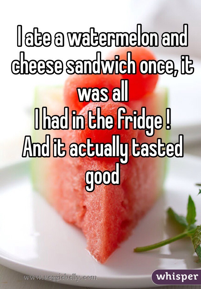 I ate a watermelon and cheese sandwich once, it was all
I had in the fridge ! 
And it actually tasted good 