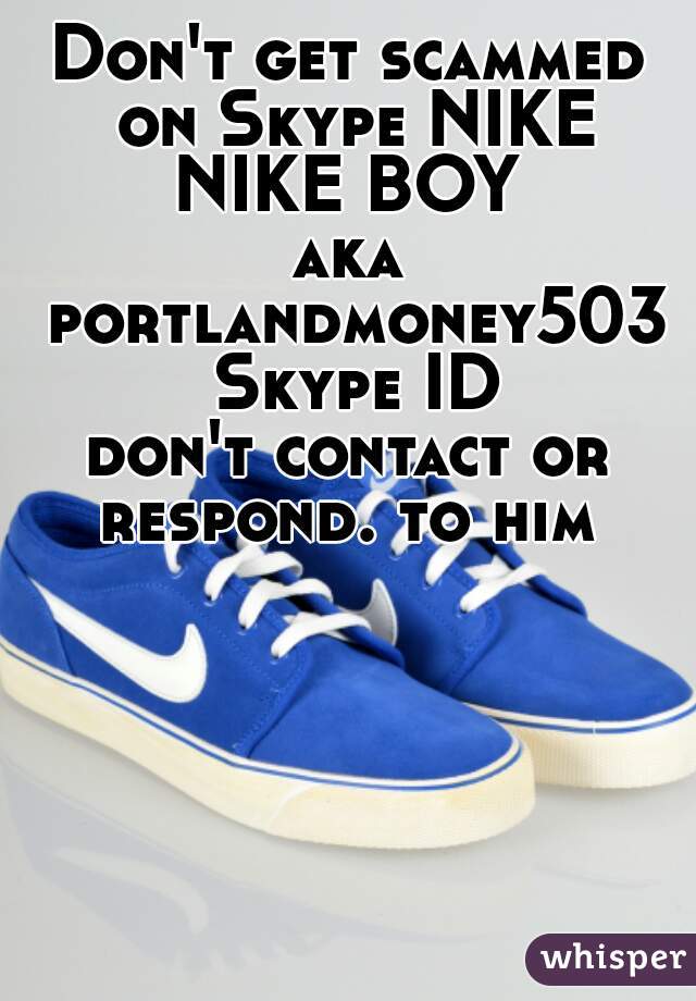 Don't get scammed on Skype NIKE
NIKE BOY
aka portlandmoney503 Skype ID
don't contact or respond. to him 