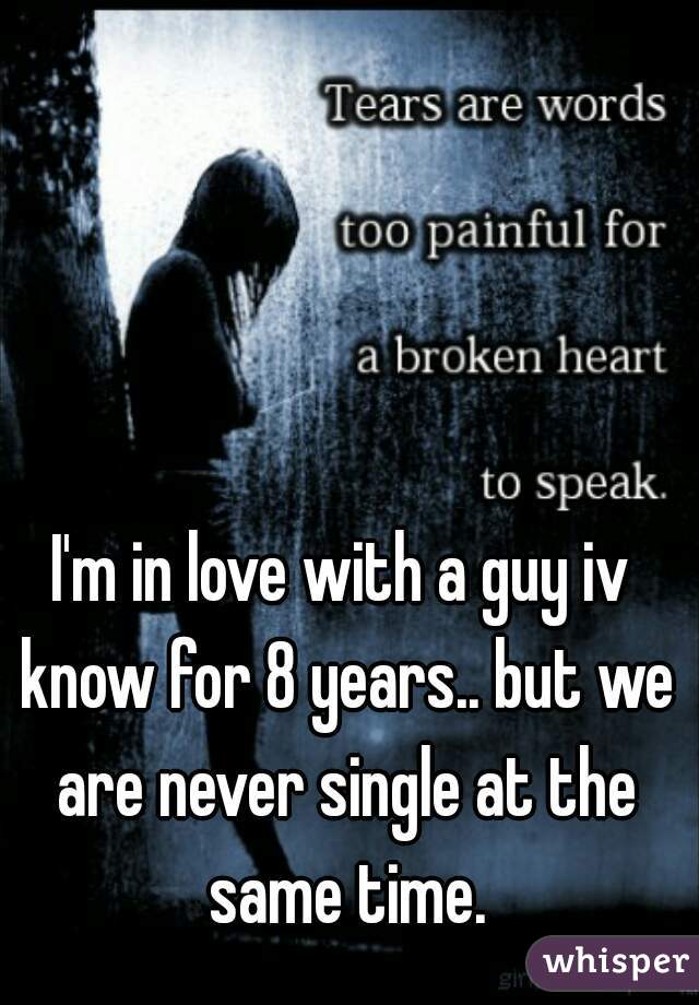I'm in love with a guy iv know for 8 years.. but we are never single at the same time.