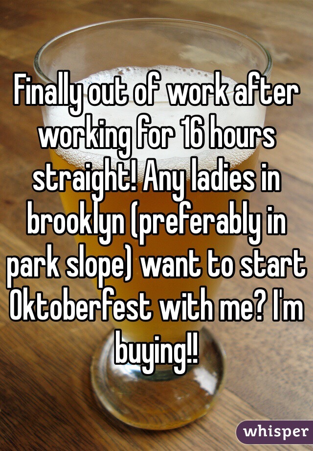 Finally out of work after working for 16 hours straight! Any ladies in brooklyn (preferably in park slope) want to start Oktoberfest with me? I'm buying!!