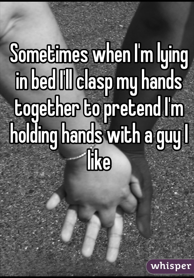 Sometimes when I'm lying in bed I'll clasp my hands together to pretend I'm holding hands with a guy I like