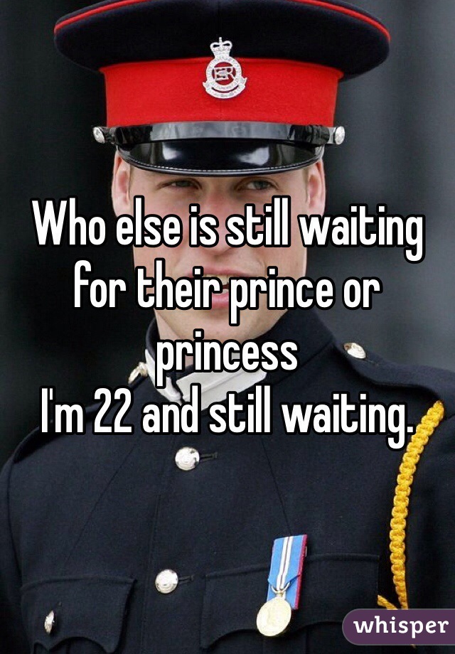 Who else is still waiting for their prince or princess
I'm 22 and still waiting. 