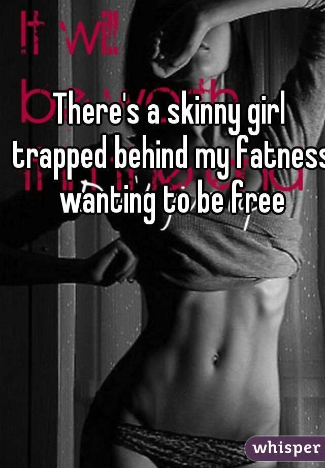 There's a skinny girl trapped behind my fatness wanting to be free