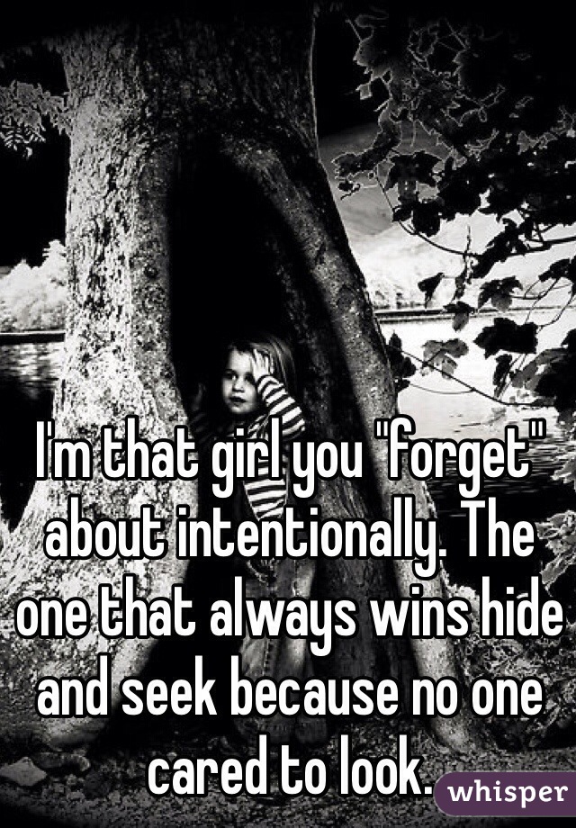 I'm that girl you "forget" about intentionally. The one that always wins hide and seek because no one cared to look.