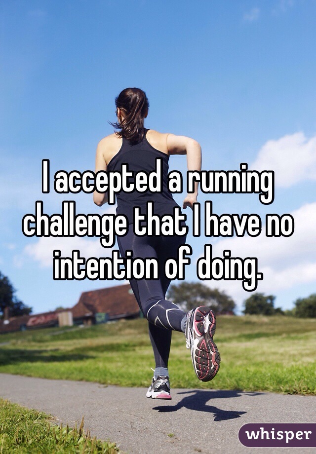 I accepted a running challenge that I have no intention of doing. 