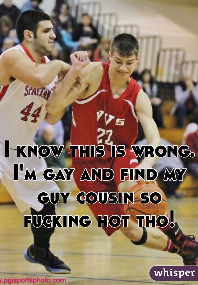 I know this is wrong. I'm gay and find my guy cousin so fucking hot tho! 