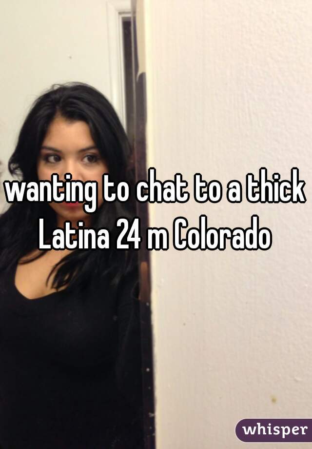wanting to chat to a thick Latina 24 m Colorado 