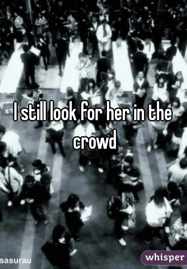 I still look for her in the crowd