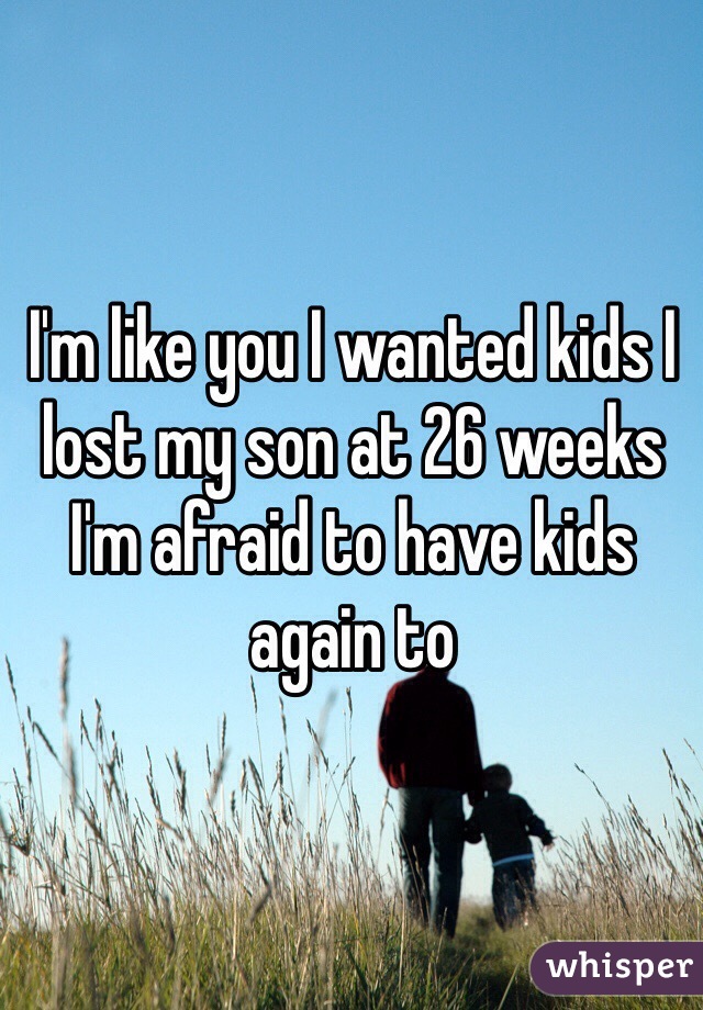 I'm like you I wanted kids I lost my son at 26 weeks I'm afraid to have kids again to 