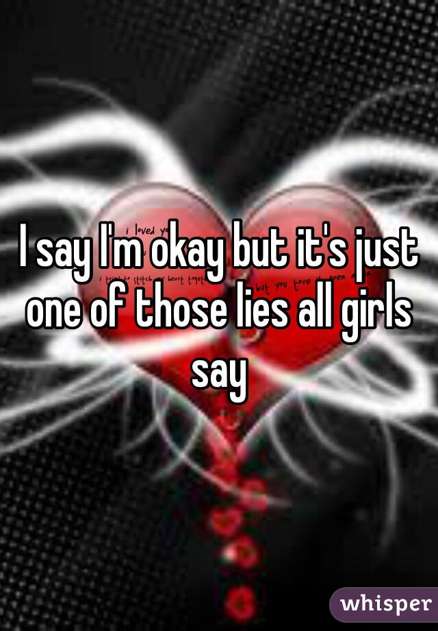 I say I'm okay but it's just one of those lies all girls say