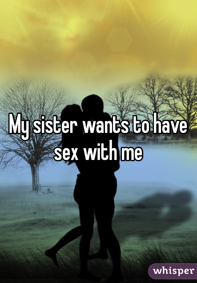 My sister wants to have sex with me