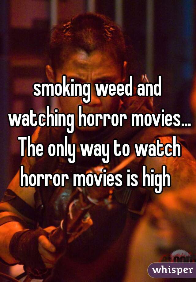 smoking weed and watching horror movies... The only way to watch horror movies is high  