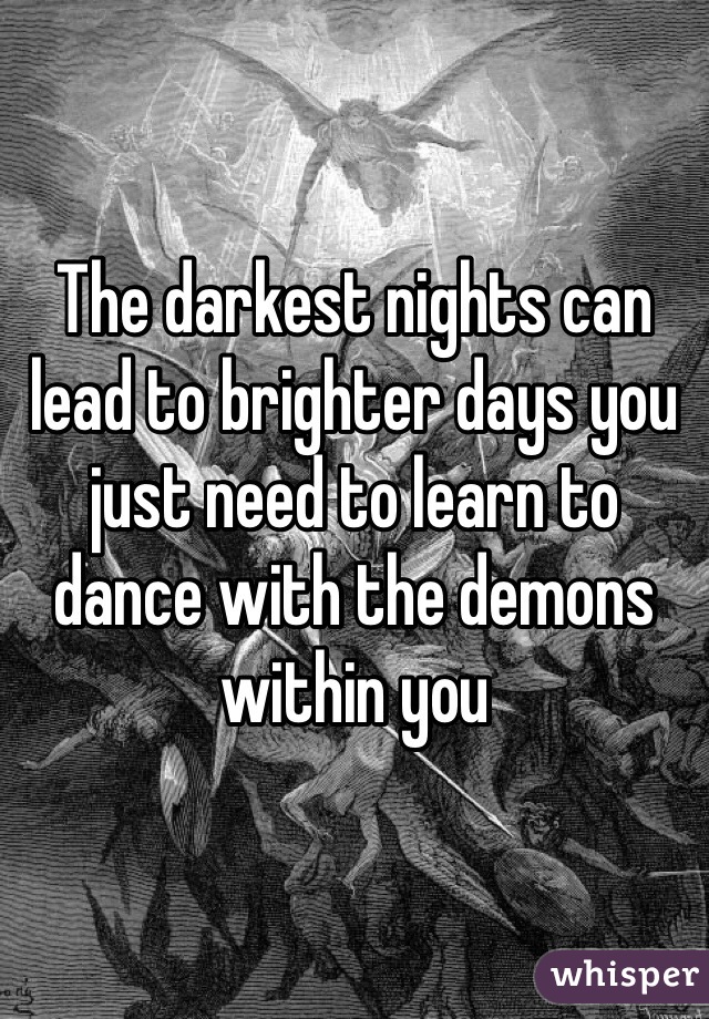 The darkest nights can lead to brighter days you just need to learn to dance with the demons within you