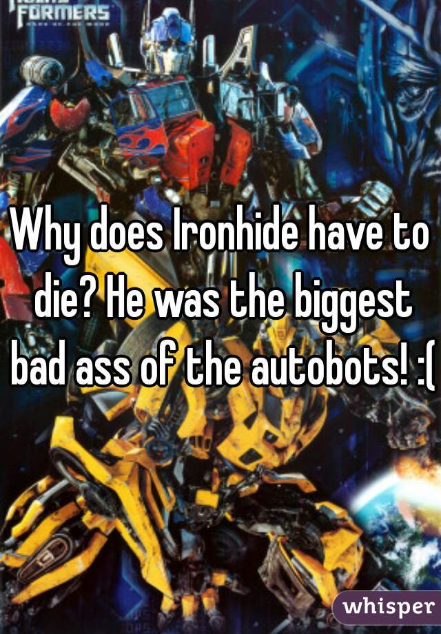 Why does Ironhide have to die? He was the biggest bad ass of the autobots! :(