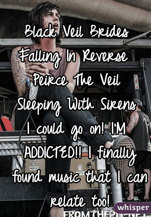 Black Veil Brides
Falling In Reverse 
Peirce The Veil
Sleeping With Sirens
I could go on! I'M ADDICTED!! I finally found music that I can relate too!
