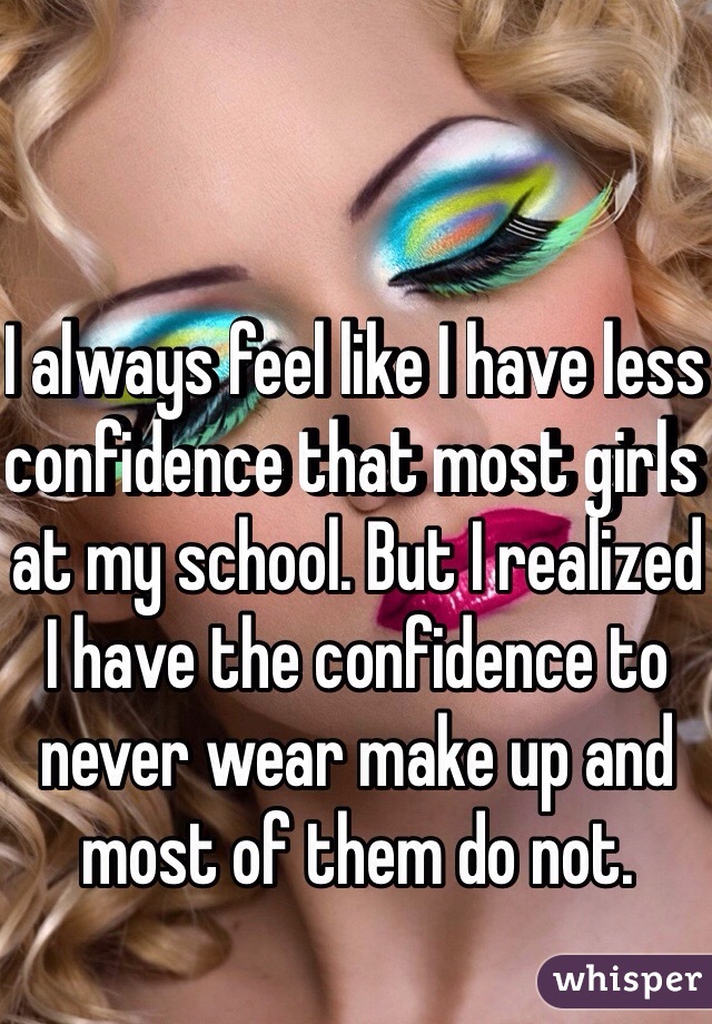 I always feel like I have less confidence that most girls at my school. But I realized I have the confidence to never wear make up and most of them do not. 