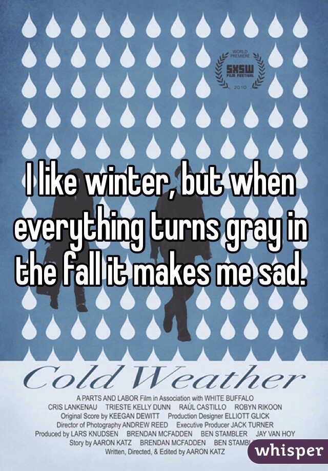 I like winter, but when everything turns gray in the fall it makes me sad.