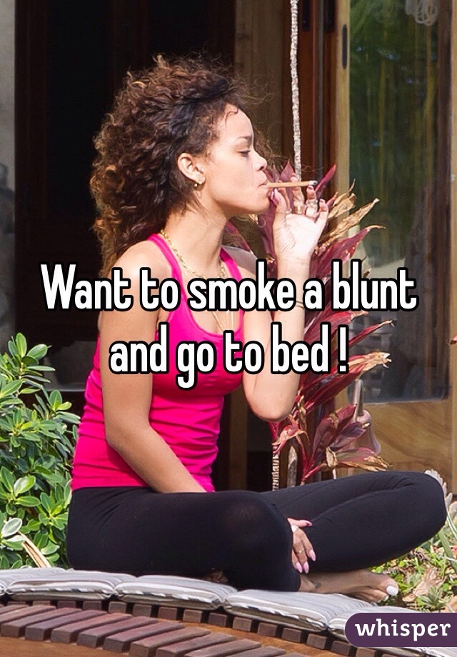 Want to smoke a blunt and go to bed ! 