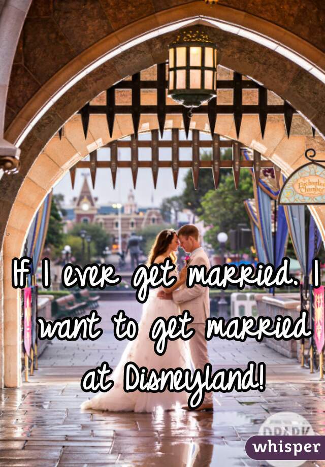 If I ever get married. I want to get married at Disneyland!