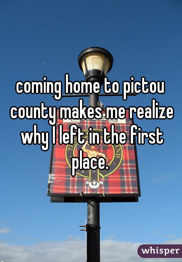 coming home to pictou county makes me realize why I left in the first place. 